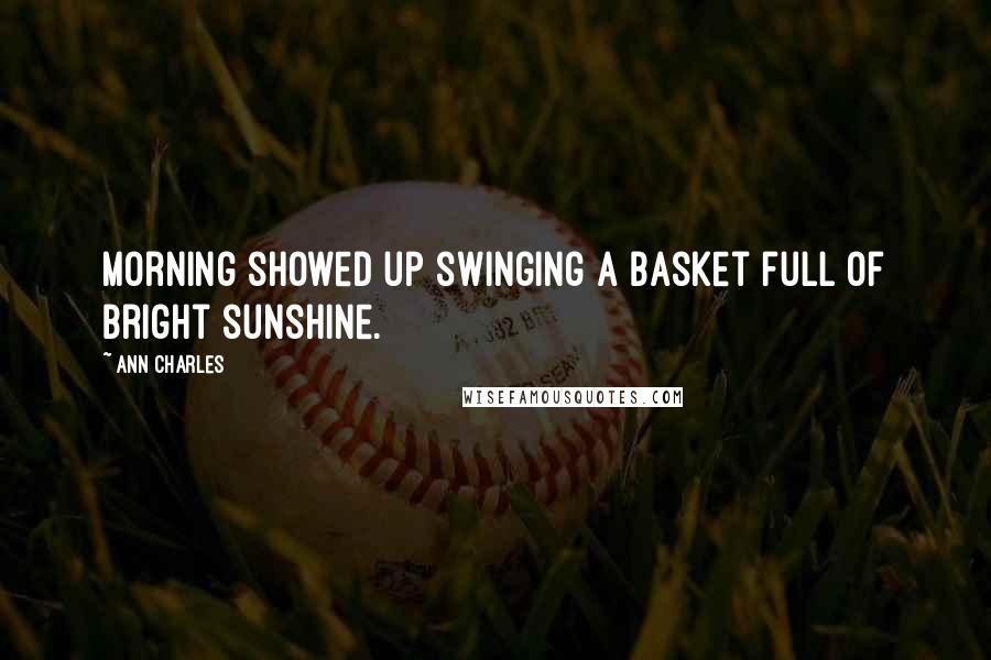Ann Charles Quotes: Morning showed up swinging a basket full of bright sunshine.