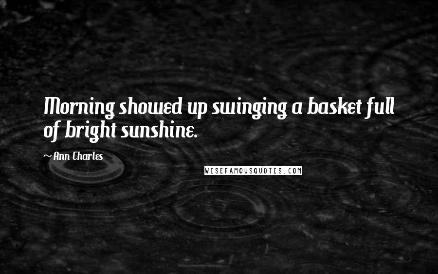 Ann Charles Quotes: Morning showed up swinging a basket full of bright sunshine.
