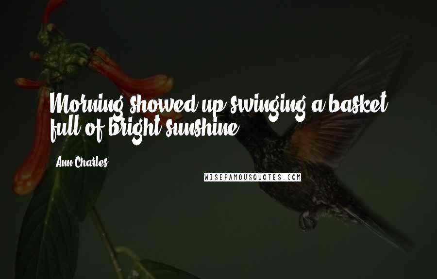 Ann Charles Quotes: Morning showed up swinging a basket full of bright sunshine.