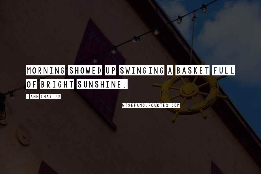 Ann Charles Quotes: Morning showed up swinging a basket full of bright sunshine.