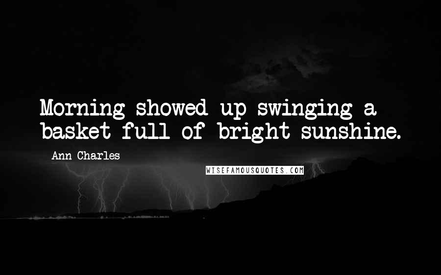 Ann Charles Quotes: Morning showed up swinging a basket full of bright sunshine.