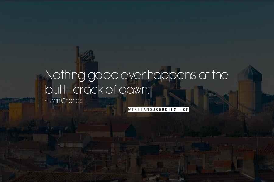 Ann Charles Quotes: Nothing good ever happens at the butt-crack of dawn.