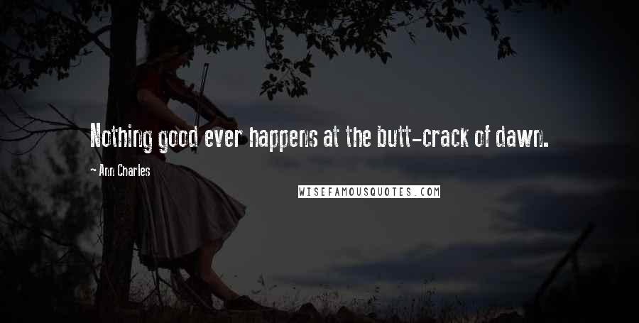 Ann Charles Quotes: Nothing good ever happens at the butt-crack of dawn.