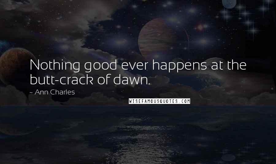 Ann Charles Quotes: Nothing good ever happens at the butt-crack of dawn.