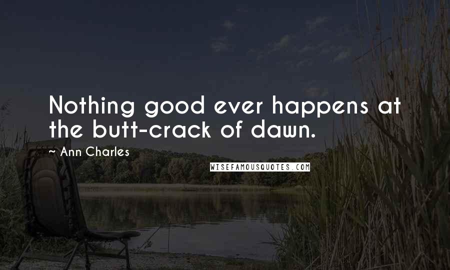 Ann Charles Quotes: Nothing good ever happens at the butt-crack of dawn.