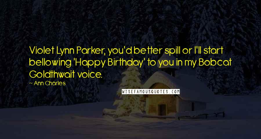 Ann Charles Quotes: Violet Lynn Parker, you'd better spill or I'll start bellowing 'Happy Birthday' to you in my Bobcat Goldthwait voice.