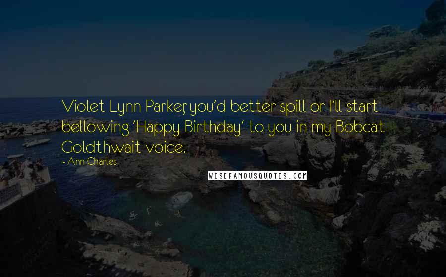 Ann Charles Quotes: Violet Lynn Parker, you'd better spill or I'll start bellowing 'Happy Birthday' to you in my Bobcat Goldthwait voice.