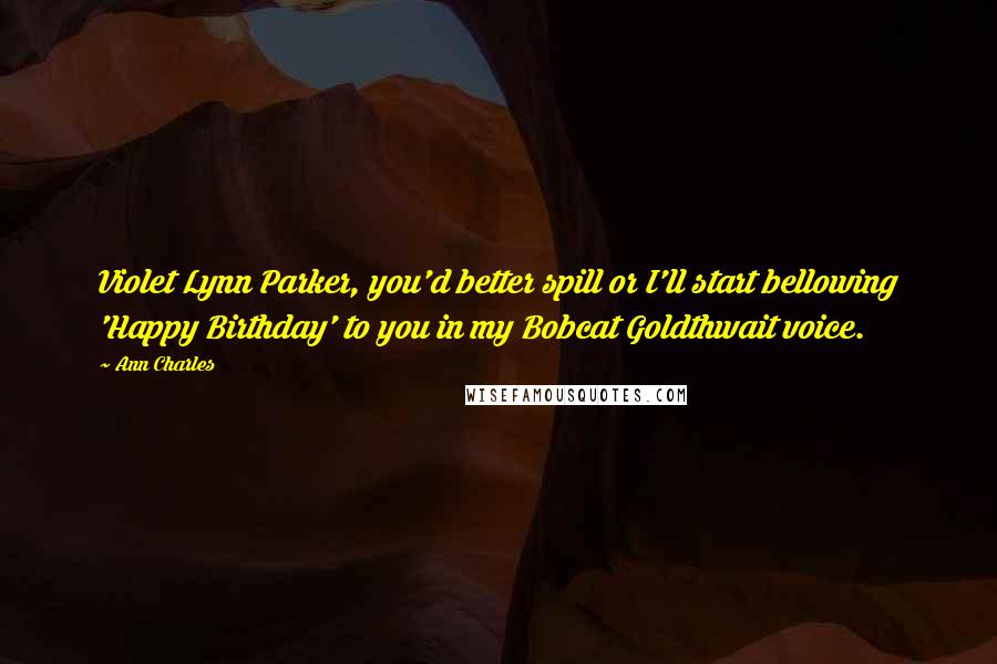 Ann Charles Quotes: Violet Lynn Parker, you'd better spill or I'll start bellowing 'Happy Birthday' to you in my Bobcat Goldthwait voice.