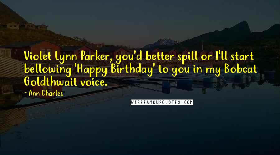 Ann Charles Quotes: Violet Lynn Parker, you'd better spill or I'll start bellowing 'Happy Birthday' to you in my Bobcat Goldthwait voice.