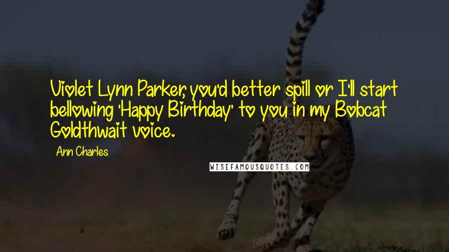 Ann Charles Quotes: Violet Lynn Parker, you'd better spill or I'll start bellowing 'Happy Birthday' to you in my Bobcat Goldthwait voice.