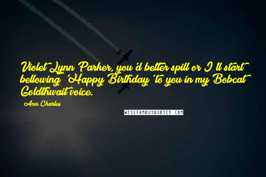 Ann Charles Quotes: Violet Lynn Parker, you'd better spill or I'll start bellowing 'Happy Birthday' to you in my Bobcat Goldthwait voice.