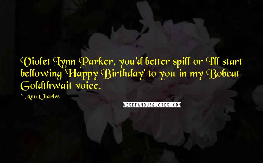 Ann Charles Quotes: Violet Lynn Parker, you'd better spill or I'll start bellowing 'Happy Birthday' to you in my Bobcat Goldthwait voice.