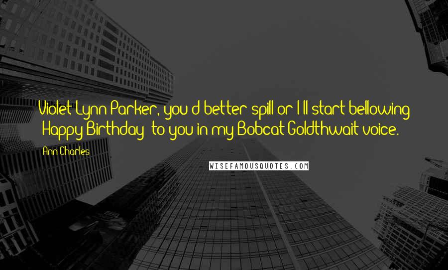 Ann Charles Quotes: Violet Lynn Parker, you'd better spill or I'll start bellowing 'Happy Birthday' to you in my Bobcat Goldthwait voice.