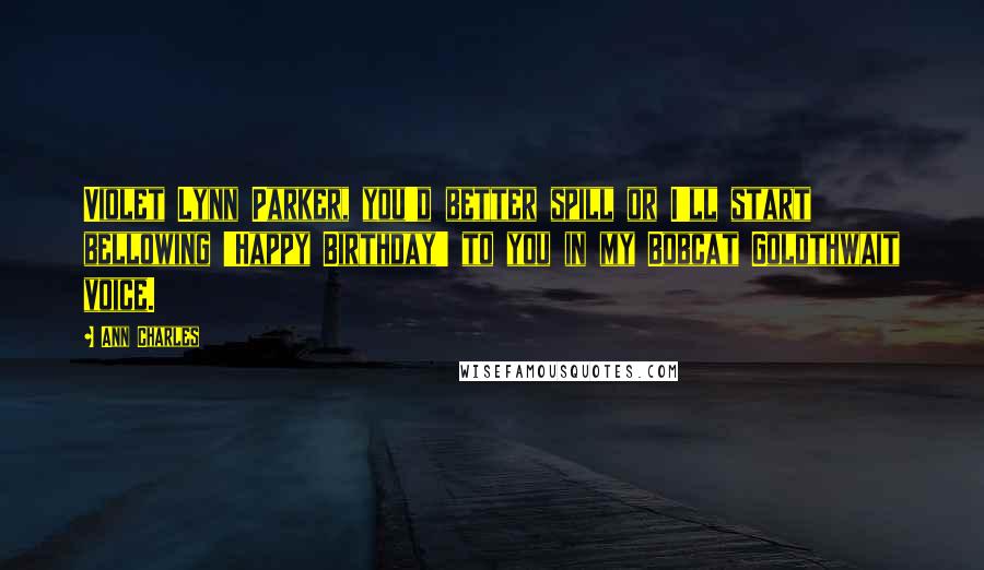 Ann Charles Quotes: Violet Lynn Parker, you'd better spill or I'll start bellowing 'Happy Birthday' to you in my Bobcat Goldthwait voice.
