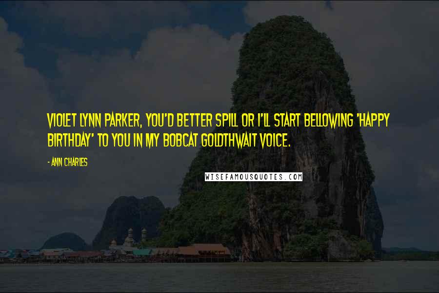 Ann Charles Quotes: Violet Lynn Parker, you'd better spill or I'll start bellowing 'Happy Birthday' to you in my Bobcat Goldthwait voice.