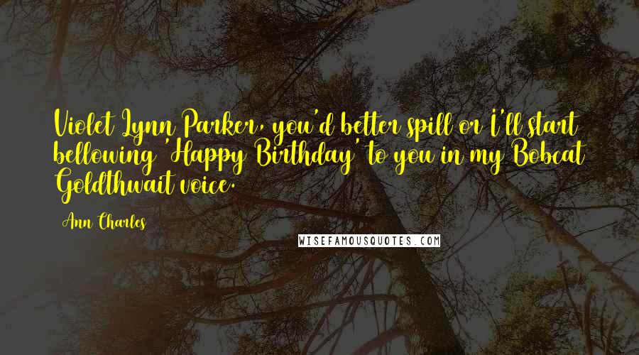 Ann Charles Quotes: Violet Lynn Parker, you'd better spill or I'll start bellowing 'Happy Birthday' to you in my Bobcat Goldthwait voice.