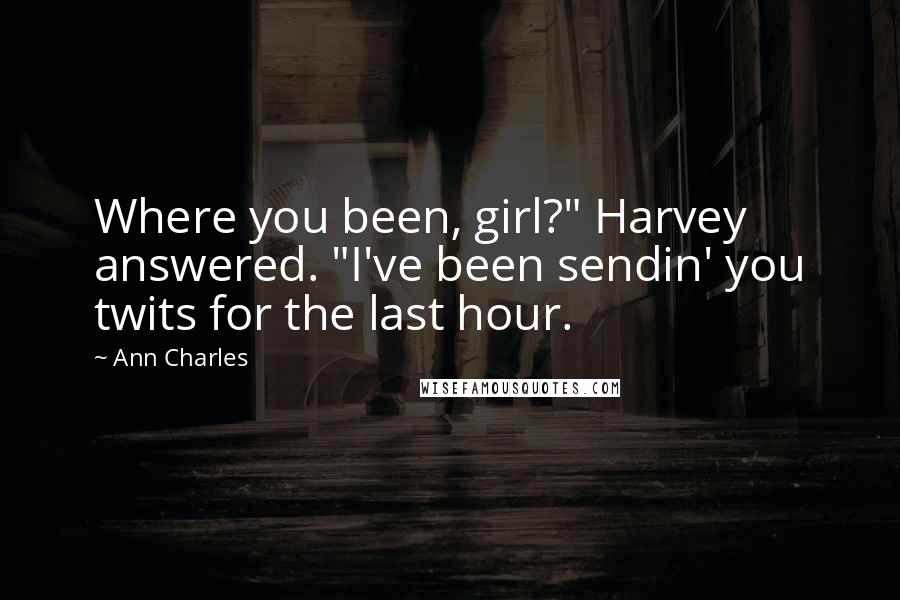 Ann Charles Quotes: Where you been, girl?" Harvey answered. "I've been sendin' you twits for the last hour.