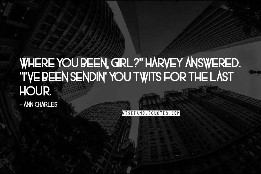 Ann Charles Quotes: Where you been, girl?" Harvey answered. "I've been sendin' you twits for the last hour.