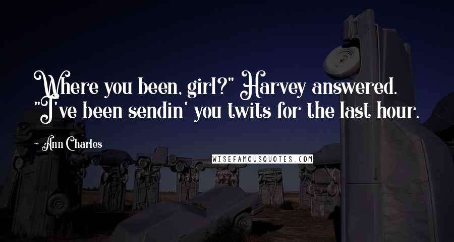 Ann Charles Quotes: Where you been, girl?" Harvey answered. "I've been sendin' you twits for the last hour.