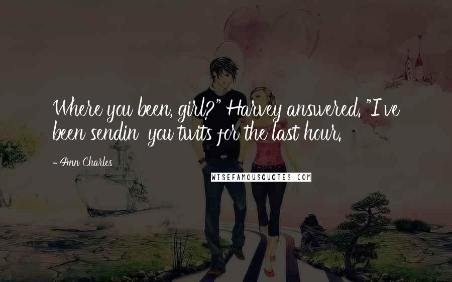 Ann Charles Quotes: Where you been, girl?" Harvey answered. "I've been sendin' you twits for the last hour.