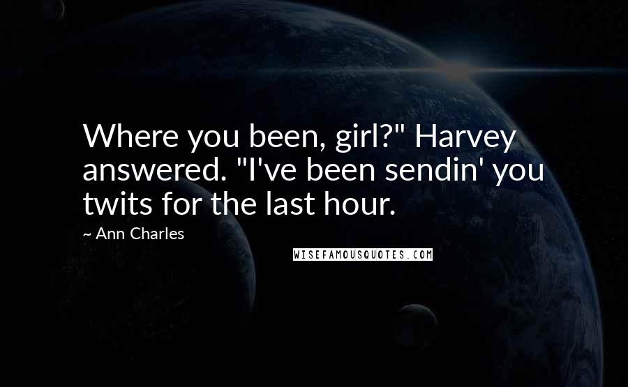 Ann Charles Quotes: Where you been, girl?" Harvey answered. "I've been sendin' you twits for the last hour.