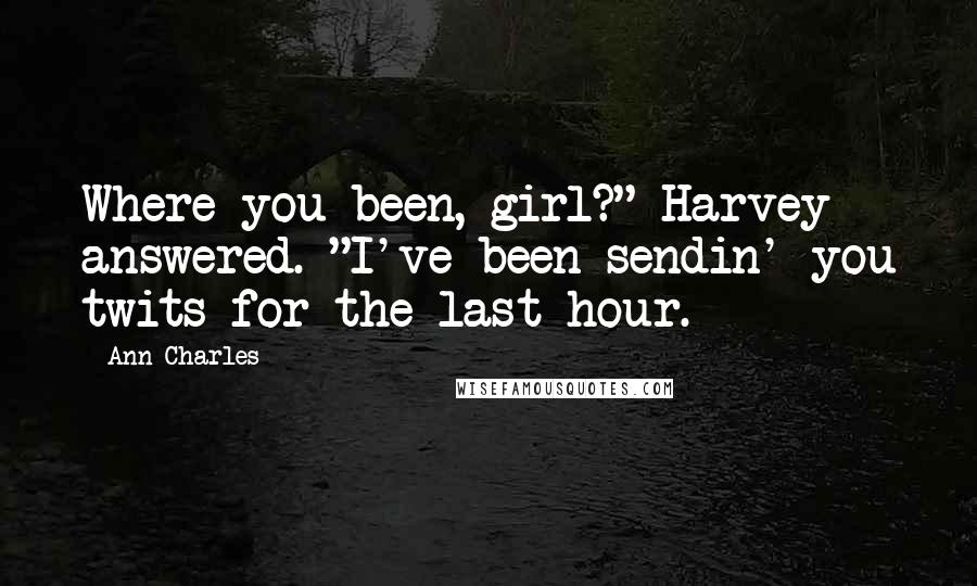 Ann Charles Quotes: Where you been, girl?" Harvey answered. "I've been sendin' you twits for the last hour.