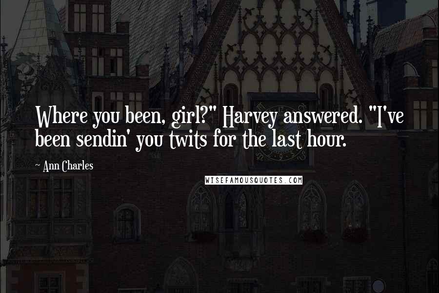 Ann Charles Quotes: Where you been, girl?" Harvey answered. "I've been sendin' you twits for the last hour.