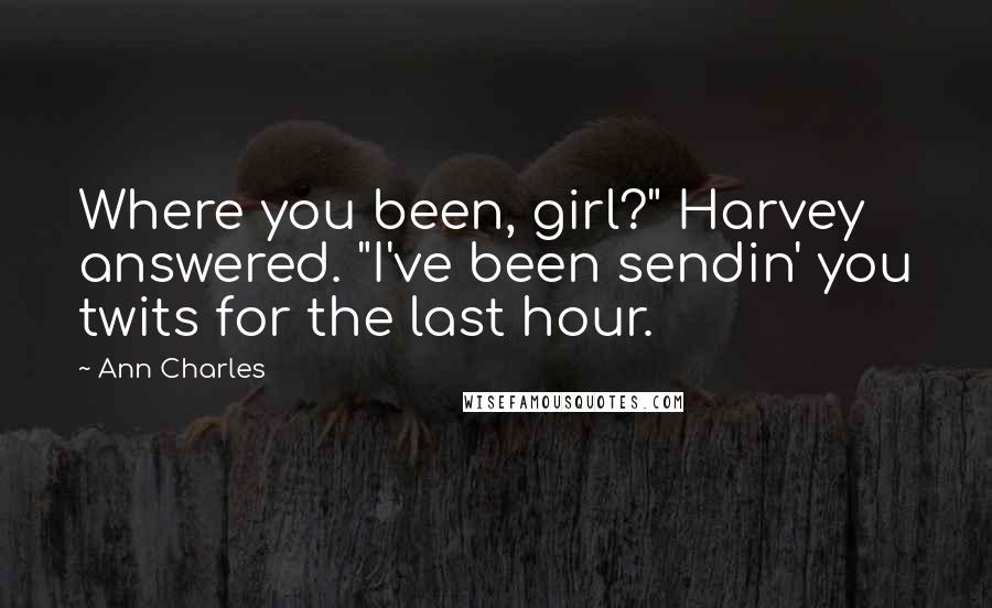 Ann Charles Quotes: Where you been, girl?" Harvey answered. "I've been sendin' you twits for the last hour.