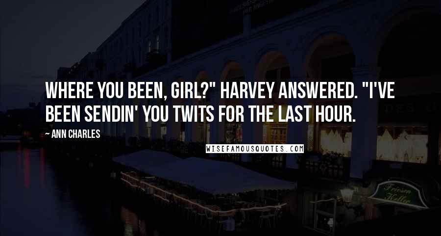 Ann Charles Quotes: Where you been, girl?" Harvey answered. "I've been sendin' you twits for the last hour.