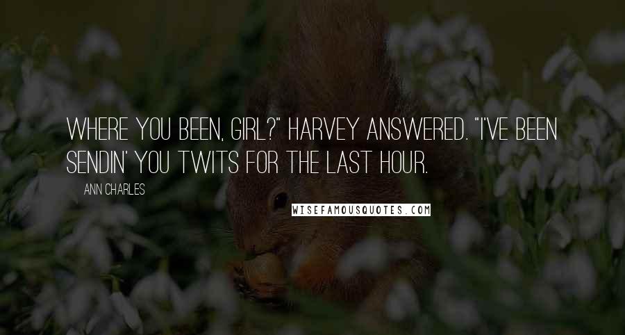 Ann Charles Quotes: Where you been, girl?" Harvey answered. "I've been sendin' you twits for the last hour.