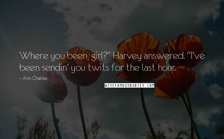 Ann Charles Quotes: Where you been, girl?" Harvey answered. "I've been sendin' you twits for the last hour.