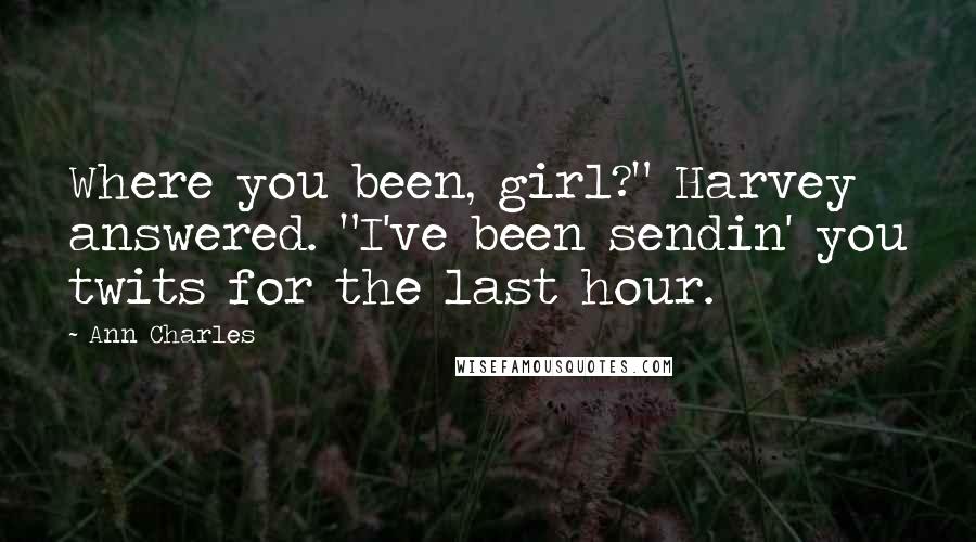 Ann Charles Quotes: Where you been, girl?" Harvey answered. "I've been sendin' you twits for the last hour.