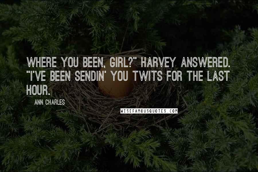 Ann Charles Quotes: Where you been, girl?" Harvey answered. "I've been sendin' you twits for the last hour.