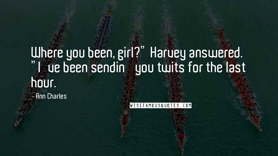 Ann Charles Quotes: Where you been, girl?" Harvey answered. "I've been sendin' you twits for the last hour.