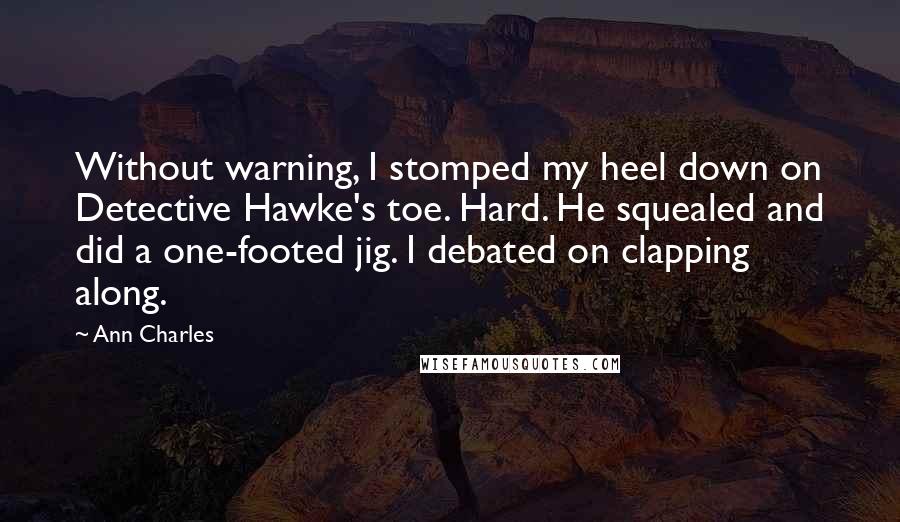 Ann Charles Quotes: Without warning, I stomped my heel down on Detective Hawke's toe. Hard. He squealed and did a one-footed jig. I debated on clapping along.