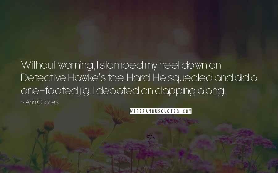 Ann Charles Quotes: Without warning, I stomped my heel down on Detective Hawke's toe. Hard. He squealed and did a one-footed jig. I debated on clapping along.