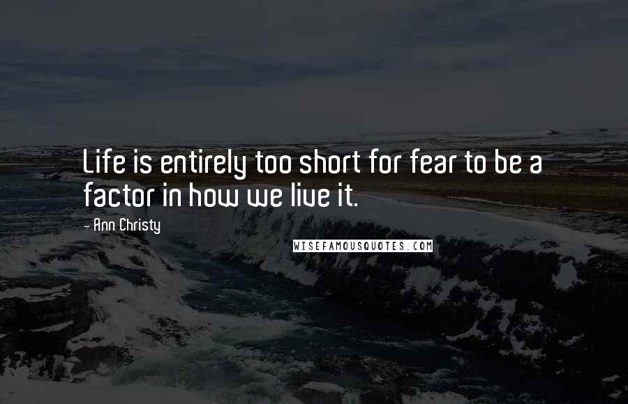 Ann Christy Quotes: Life is entirely too short for fear to be a factor in how we live it.