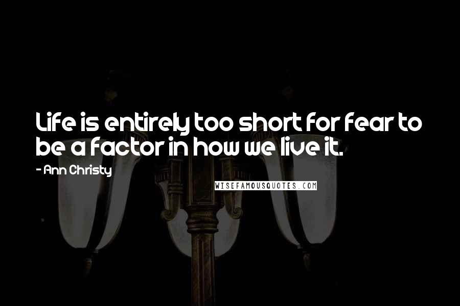 Ann Christy Quotes: Life is entirely too short for fear to be a factor in how we live it.