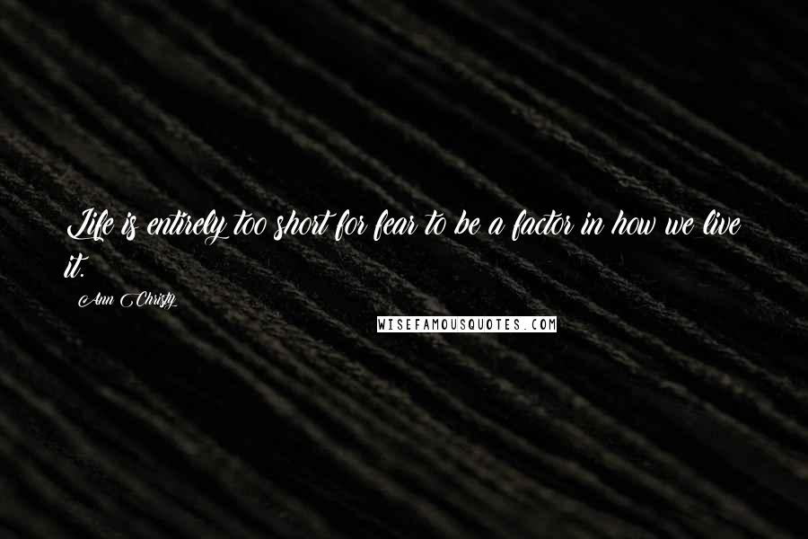 Ann Christy Quotes: Life is entirely too short for fear to be a factor in how we live it.