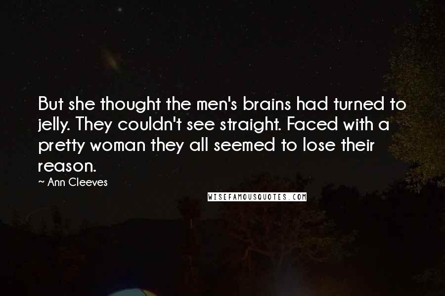 Ann Cleeves Quotes: But she thought the men's brains had turned to jelly. They couldn't see straight. Faced with a pretty woman they all seemed to lose their reason.