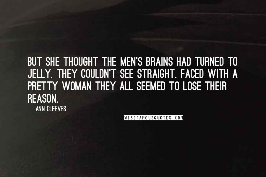 Ann Cleeves Quotes: But she thought the men's brains had turned to jelly. They couldn't see straight. Faced with a pretty woman they all seemed to lose their reason.
