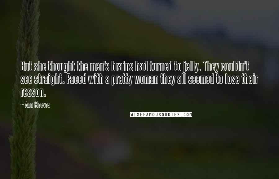 Ann Cleeves Quotes: But she thought the men's brains had turned to jelly. They couldn't see straight. Faced with a pretty woman they all seemed to lose their reason.