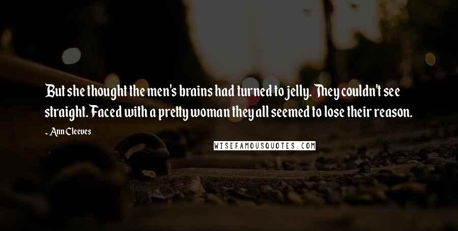 Ann Cleeves Quotes: But she thought the men's brains had turned to jelly. They couldn't see straight. Faced with a pretty woman they all seemed to lose their reason.