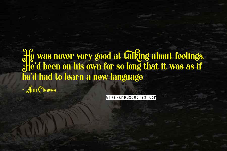 Ann Cleeves Quotes: He was never very good at talking about feelings. He'd been on his own for so long that it was as if he'd had to learn a new language