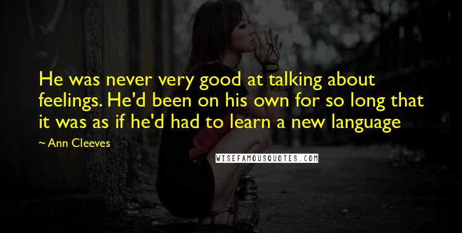 Ann Cleeves Quotes: He was never very good at talking about feelings. He'd been on his own for so long that it was as if he'd had to learn a new language