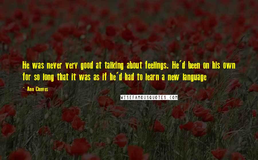 Ann Cleeves Quotes: He was never very good at talking about feelings. He'd been on his own for so long that it was as if he'd had to learn a new language