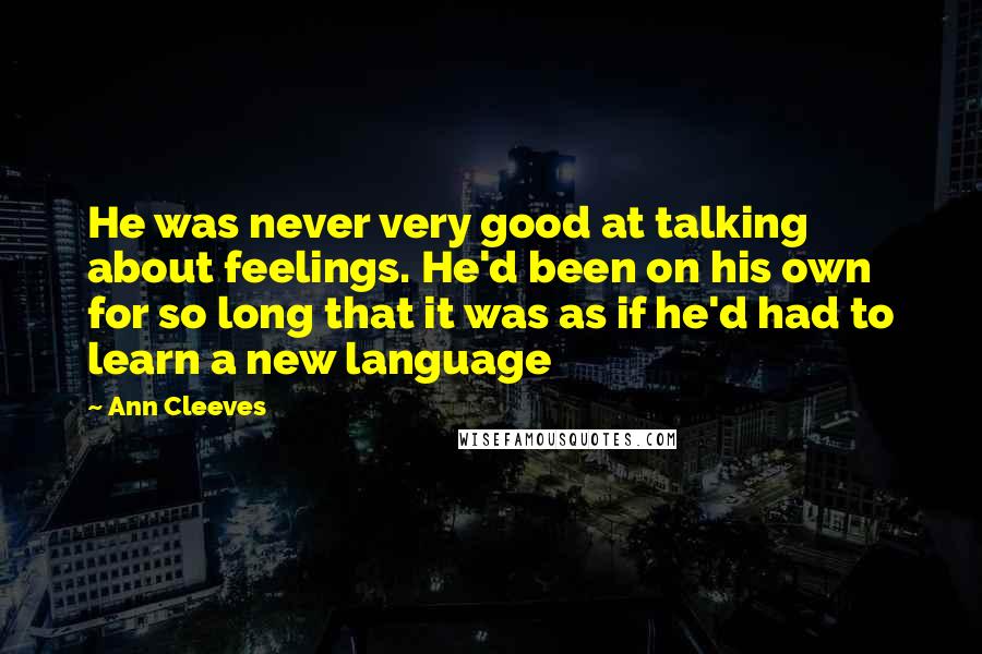 Ann Cleeves Quotes: He was never very good at talking about feelings. He'd been on his own for so long that it was as if he'd had to learn a new language