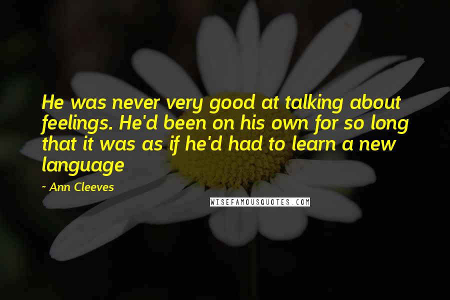 Ann Cleeves Quotes: He was never very good at talking about feelings. He'd been on his own for so long that it was as if he'd had to learn a new language