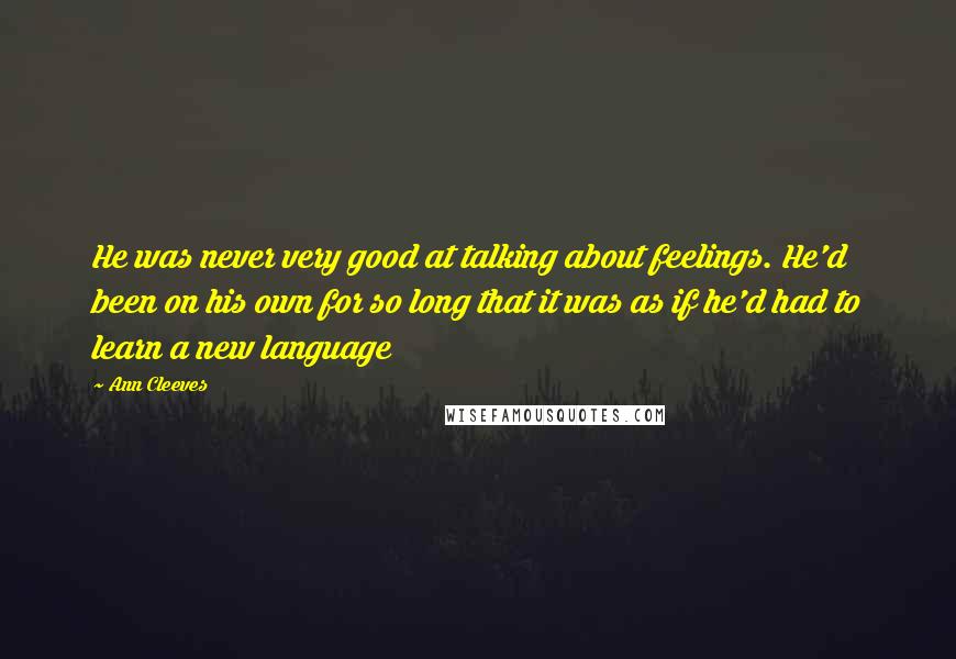 Ann Cleeves Quotes: He was never very good at talking about feelings. He'd been on his own for so long that it was as if he'd had to learn a new language