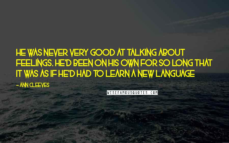 Ann Cleeves Quotes: He was never very good at talking about feelings. He'd been on his own for so long that it was as if he'd had to learn a new language